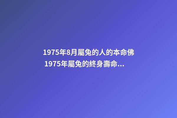 1975年8月屬兔的人的本命佛 1975年屬兔的終身壽命1975年屬兔的壽命多長-第1張-觀點-玄機派